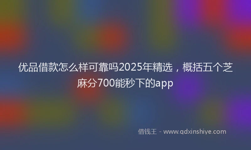 优品借款怎么样可靠吗2025年精选，概括五个芝麻分700能秒下的app
