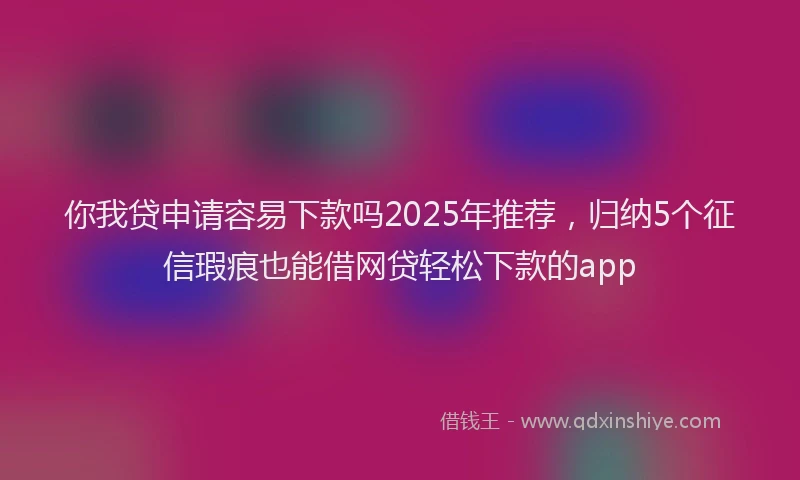 你我贷申请容易下款吗2025年推荐，归纳5个征信瑕疵也能借网贷轻松下款的app