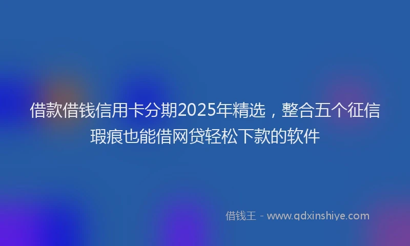 借款借钱信用卡分期2025年精选，整合五个征信瑕疵也能借网贷轻松下款的软件