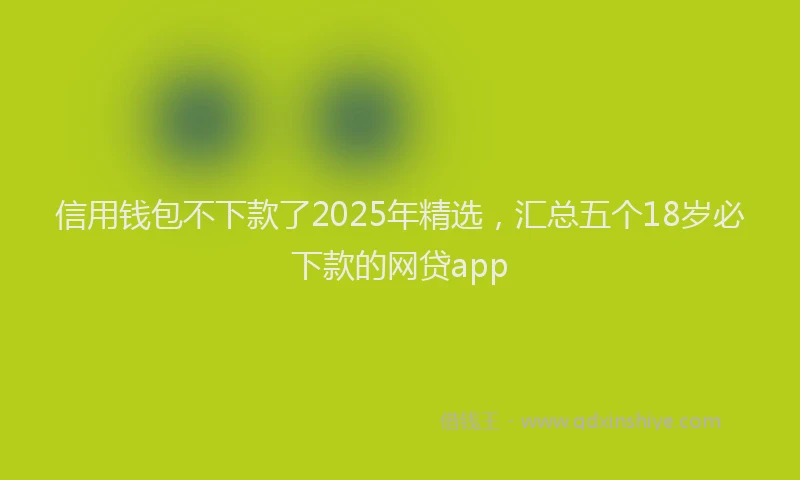 信用钱包不下款了2025年精选，汇总五个18岁必下款的网贷app