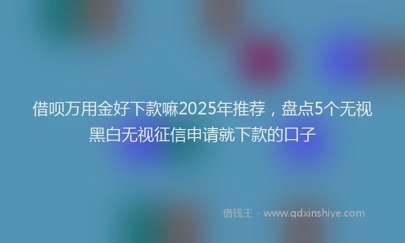 借呗万用金好下款嘛2025年推荐，盘点5个无视黑白无视征信申请就下款的口子