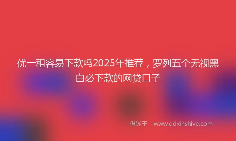 优一租容易下款吗2025年推荐，罗列五个无视黑白必下款的网贷口子
