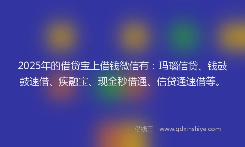 2025年的借贷宝上借钱微信有：玛瑙信贷、钱鼓鼓速借、疾融宝、现金秒借通、信贷通速借等。