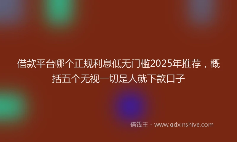 借款平台哪个正规利息低无门槛2025年推荐，概括五个无视一切是人就下款口子