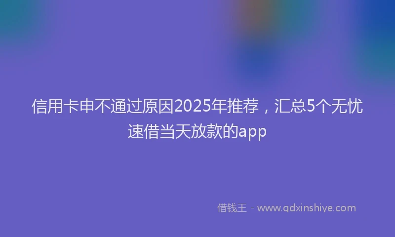 信用卡申不通过原因2025年推荐，汇总5个无忧速借当天放款的app