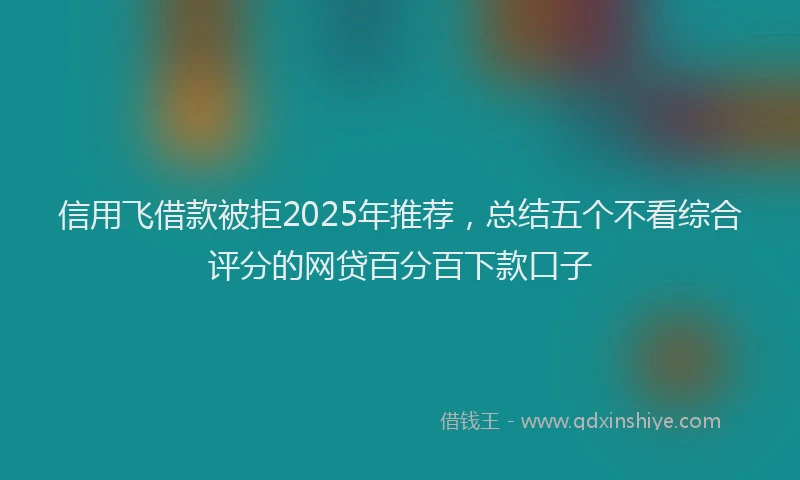 信用飞借款被拒2025年推荐，总结五个不看综合评分的网贷百分百下款口子