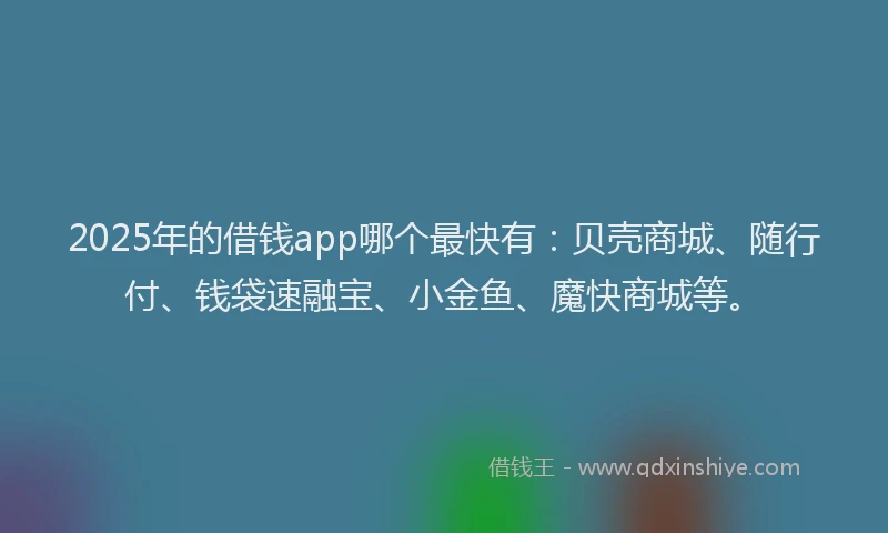 2025年的借钱app哪个最快有：贝壳商城、随行付、钱袋速融宝、小金鱼、魔快商城等。