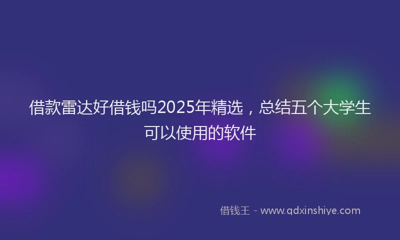 借款雷达好借钱吗2025年精选，总结五个大学生可以使用的软件