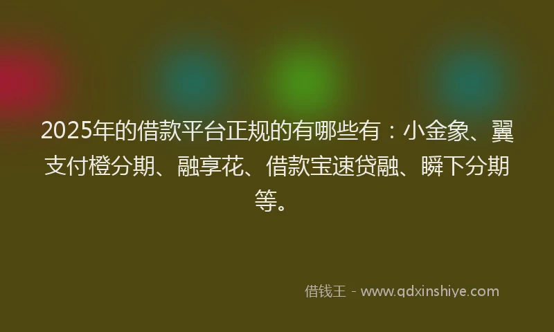 2025年的借款平台正规的有哪些有：小金象、翼支付橙分期、融享花、借款宝速贷融、瞬下分期等。