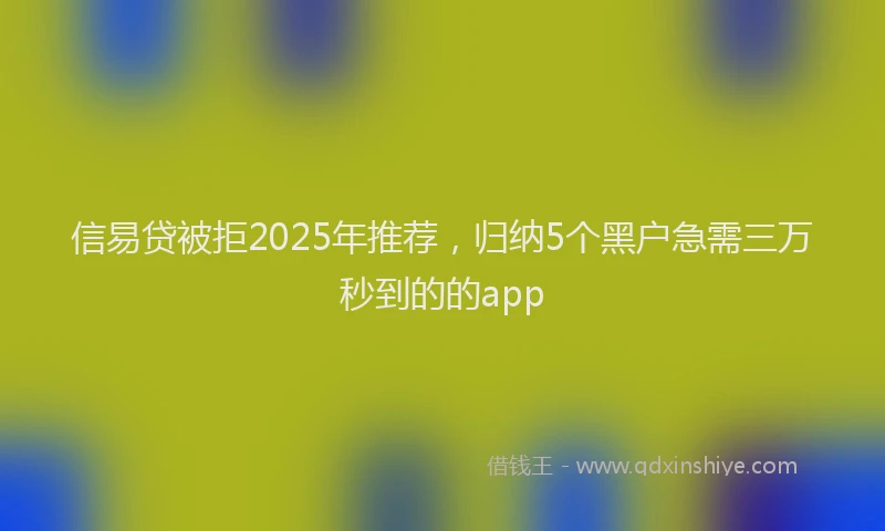 信易贷被拒2025年推荐，归纳5个黑户急需三万秒到的的app