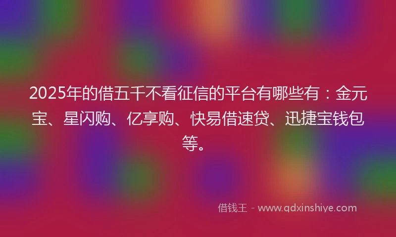 2025年的借五千不看征信的平台有哪些有：金元宝、星闪购、亿享购、快易借速贷、迅捷宝钱包等。