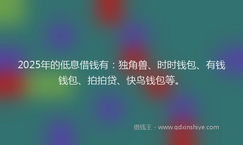2025年的低息借钱有：独角兽、时时钱包、有钱钱包、拍拍贷、快鸟钱包等。
