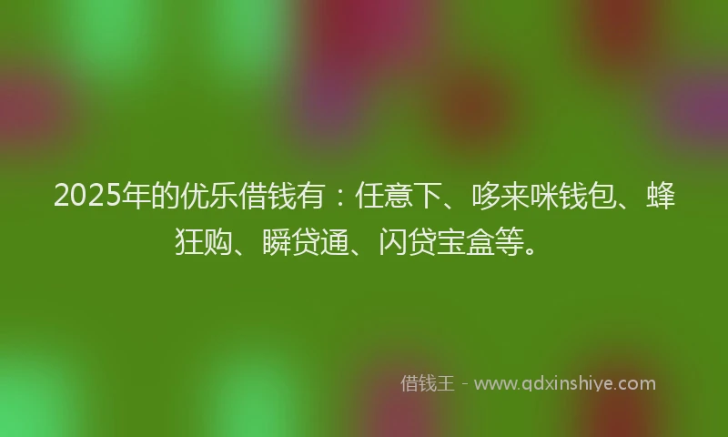 2025年的优乐借钱有：任意下、哆来咪钱包、蜂狂购、瞬贷通、闪贷宝盒等。