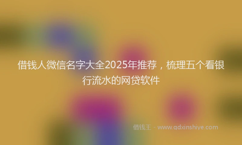 借钱人微信名字大全2025年推荐，梳理五个看银行流水的网贷软件