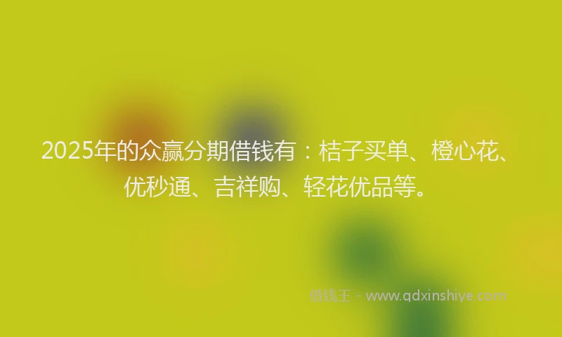 2025年的众赢分期借钱有：桔子买单、橙心花、优秒通、吉祥购、轻花优品等。