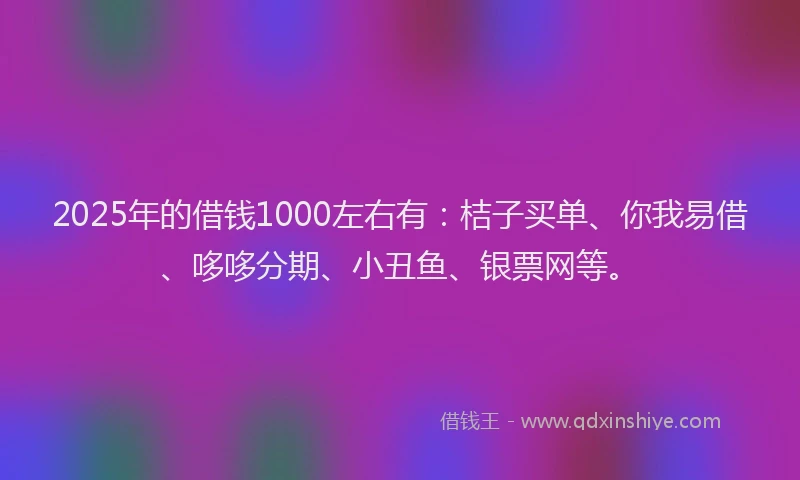 2025年的借钱1000左右有：桔子买单、你我易借、哆哆分期、小丑鱼、银票网等。