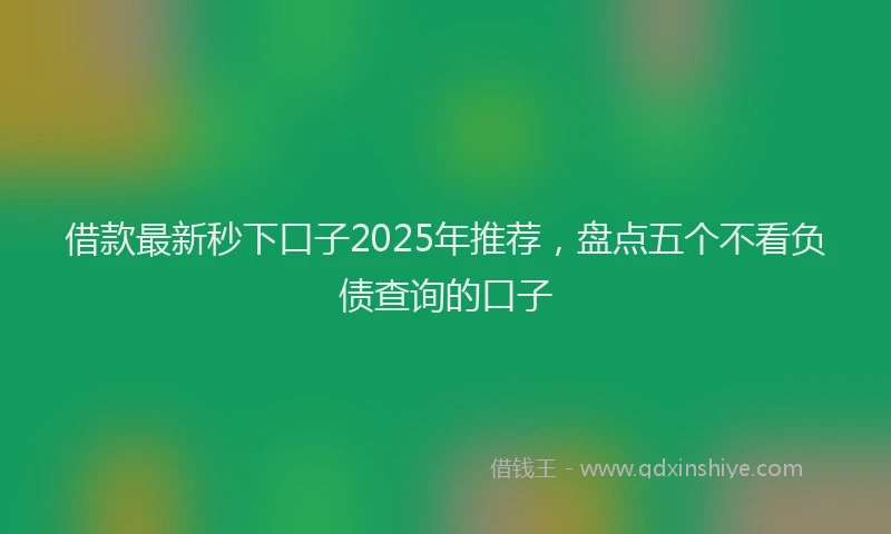 借款最新秒下口子2025年推荐，盘点五个不看负债查询的口子