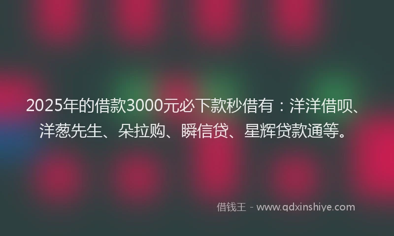 2025年的借款3000元必下款秒借有：洋洋借呗、洋葱先生、朵拉购、瞬信贷、星辉贷款通等。