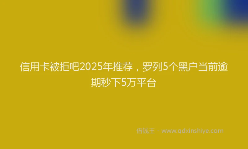 信用卡被拒吧2025年推荐，罗列5个黑户当前逾期秒下5万平台