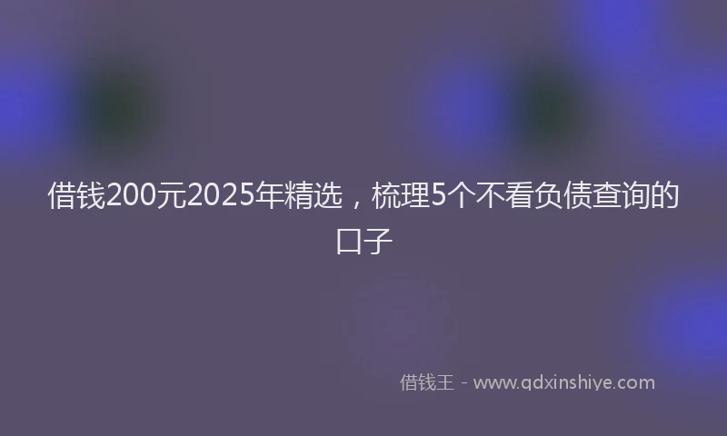 借钱200元2025年精选，梳理5个不看负债查询的口子