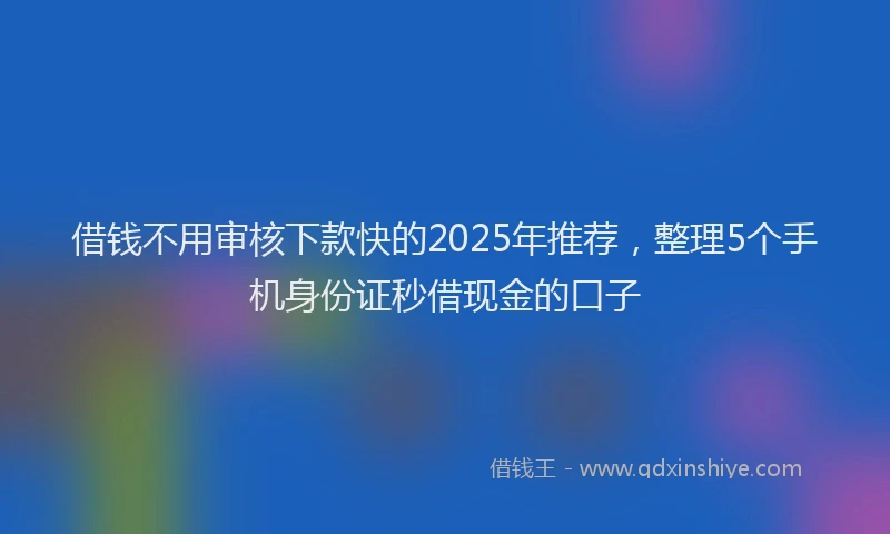 借钱不用审核下款快的2025年推荐，整理5个手机身份证秒借现金的口子