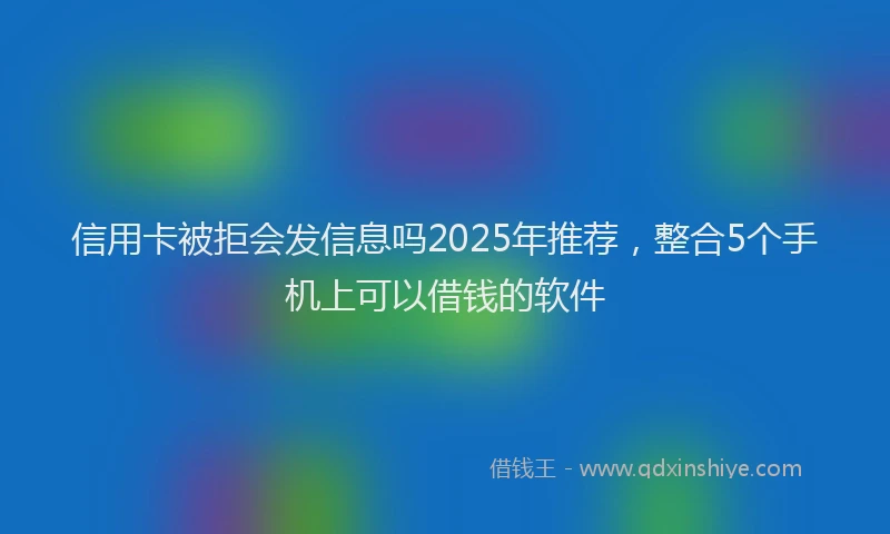 信用卡被拒会发信息吗2025年推荐，整合5个手机上可以借钱的软件
