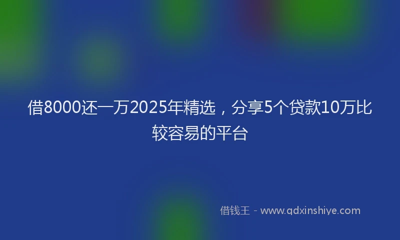 借8000还一万2025年精选，分享5个贷款10万比较容易的平台