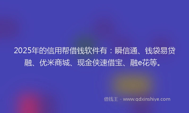 2025年的信用帮借钱软件有：瞬信通、钱袋易贷融、优米商城、现金侠速借宝、融e花等。