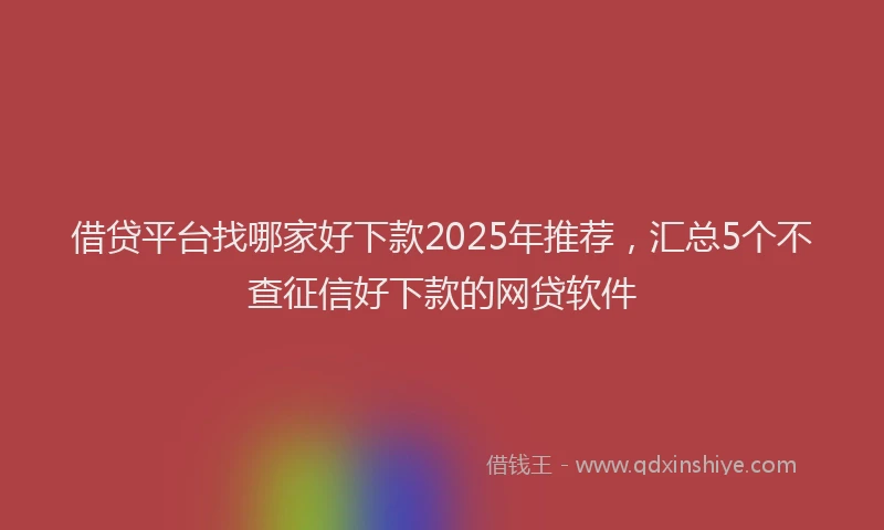 借贷平台找哪家好下款2025年推荐，汇总5个不查征信好下款的网贷软件