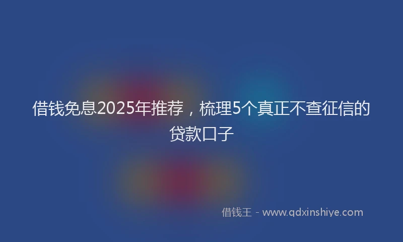 借钱免息2025年推荐，梳理5个真正不查征信的贷款口子