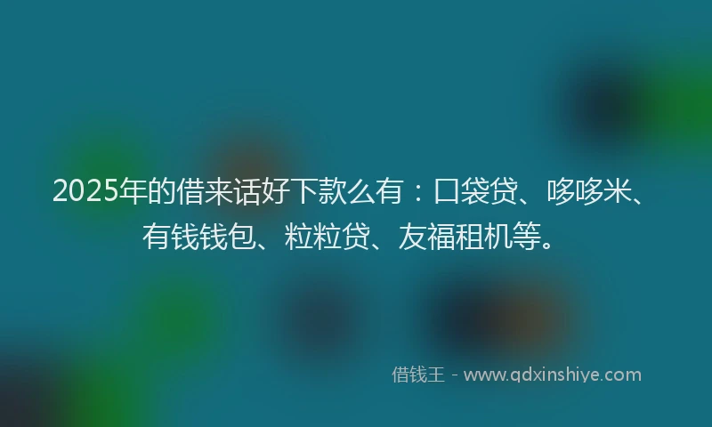 2025年的借来话好下款么有：口袋贷、哆哆米、有钱钱包、粒粒贷、友福租机等。