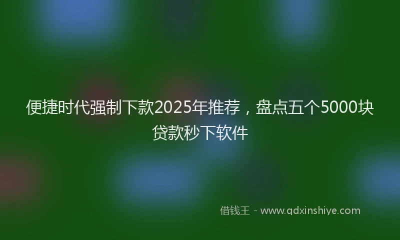 便捷时代强制下款2025年推荐，盘点五个5000块贷款秒下软件