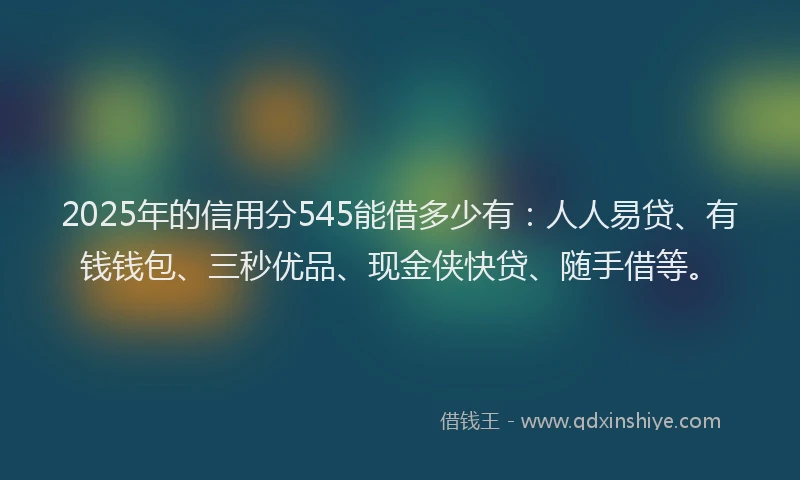 2025年的信用分545能借多少有：人人易贷、有钱钱包、三秒优品、现金侠快贷、随手借等。