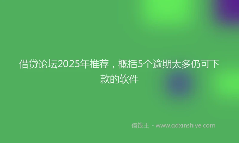 借贷论坛2025年推荐，概括5个逾期太多仍可下款的软件