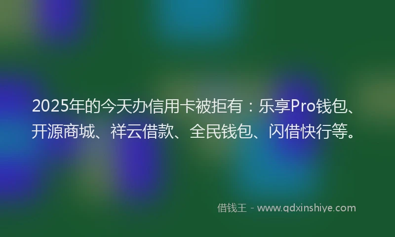2025年的今天办信用卡被拒有：乐享Pro钱包、开源商城、祥云借款、全民钱包、闪借快行等。