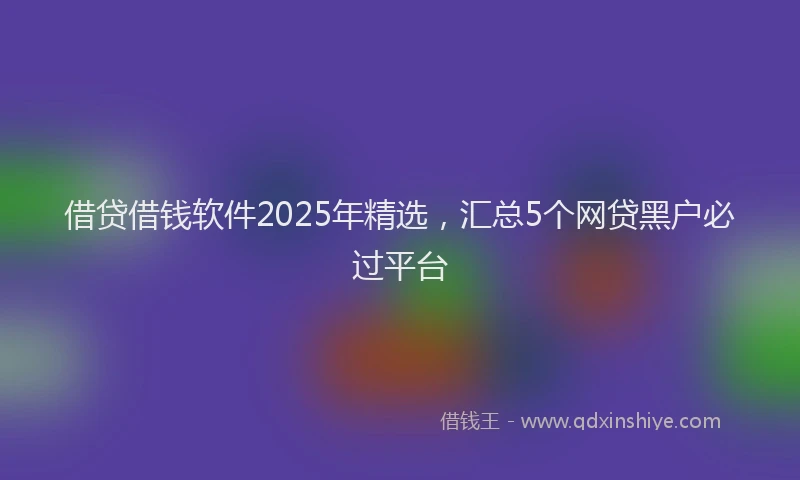 借贷借钱软件2025年精选，汇总5个网贷黑户必过平台