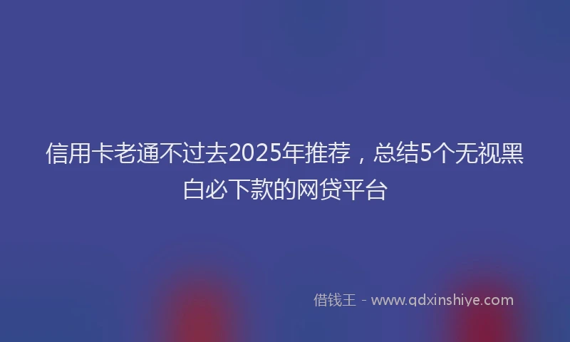 信用卡老通不过去2025年推荐，总结5个无视黑白必下款的网贷平台