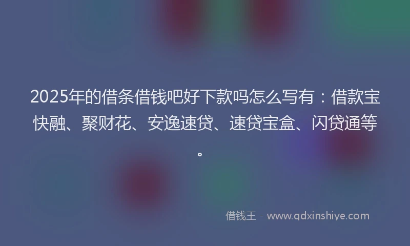 2025年的借条借钱吧好下款吗怎么写有：借款宝快融、聚财花、安逸速贷、速贷宝盒、闪贷通等。