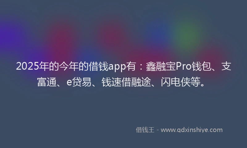 2025年的今年的借钱app有：鑫融宝Pro钱包、支富通、e贷易、钱速借融途、闪电侠等。