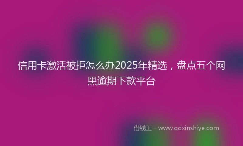 信用卡激活被拒怎么办2025年精选，盘点五个网黑逾期下款平台