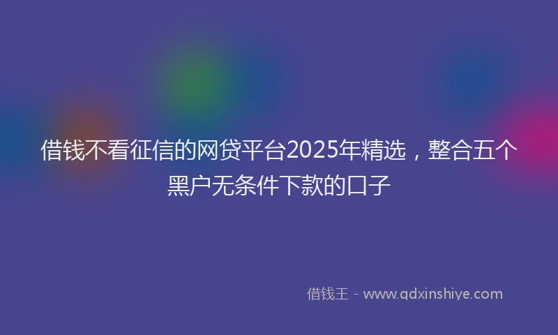 借钱不看征信的网贷平台2025年精选，整合五个黑户无条件下款的口子