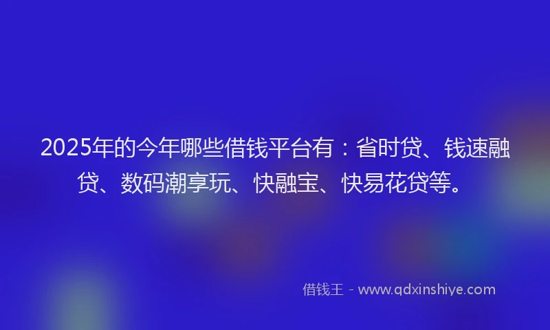2025年的今年哪些借钱平台有：省时贷、钱速融贷、数码潮享玩、快融宝、快易花贷等。