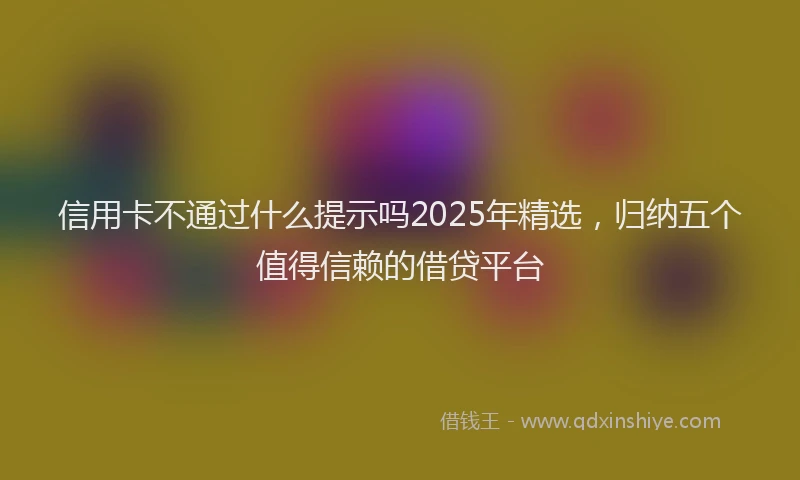 信用卡不通过什么提示吗2025年精选，归纳五个值得信赖的借贷平台