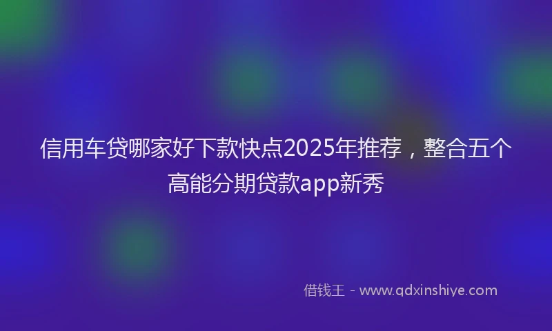 信用车贷哪家好下款快点2025年推荐，整合五个高能分期贷款app新秀