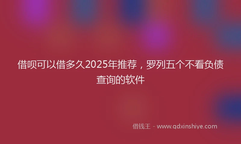 借呗可以借多久2025年推荐，罗列五个不看负债查询的软件