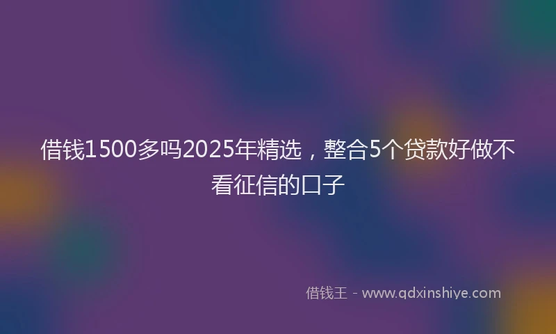借钱1500多吗2025年精选，整合5个贷款好做不看征信的口子