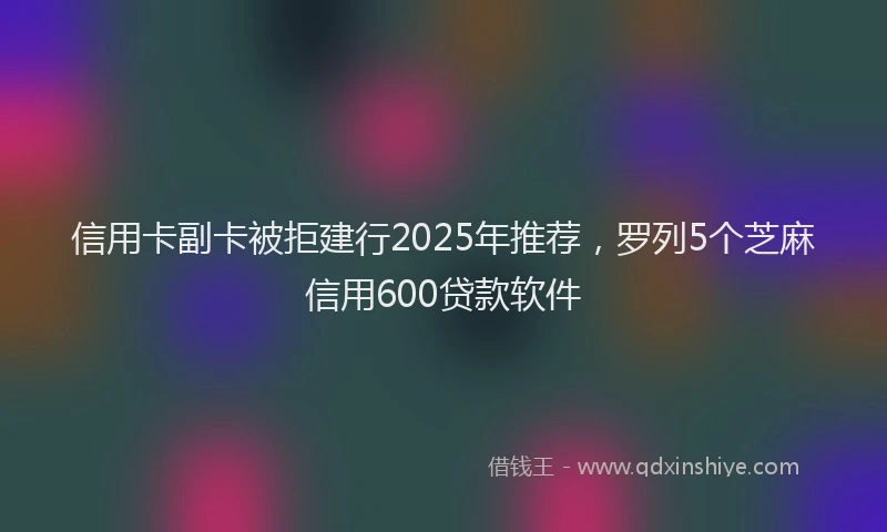 信用卡副卡被拒建行2025年推荐，罗列5个芝麻信用600贷款软件