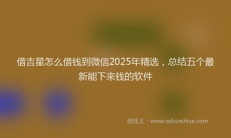 借吉星怎么借钱到微信2025年精选，总结五个最新能下来钱的软件