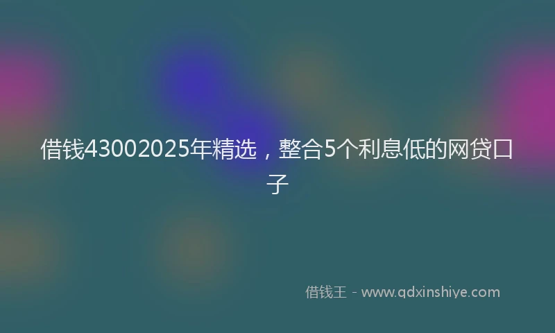 借钱43002025年精选，整合5个利息低的网贷口子