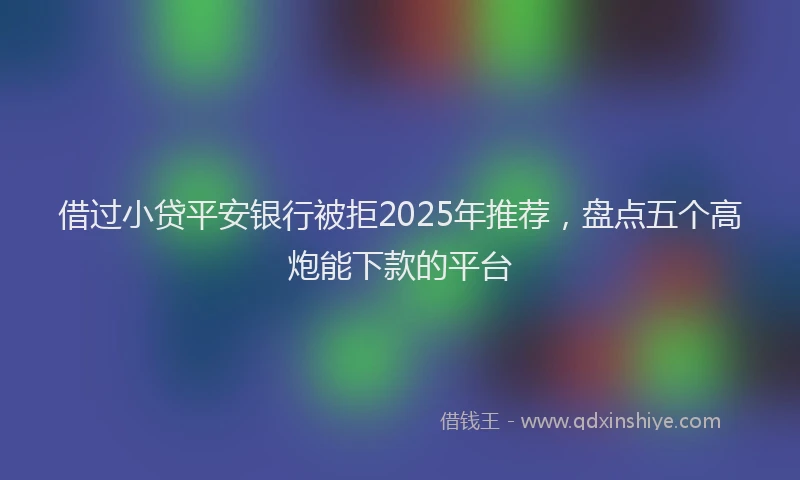 借过小贷平安银行被拒2025年推荐，盘点五个高炮能下款的平台
